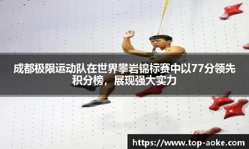 成都极限运动队在世界攀岩锦标赛中以77分领先积分榜，展现强大实力