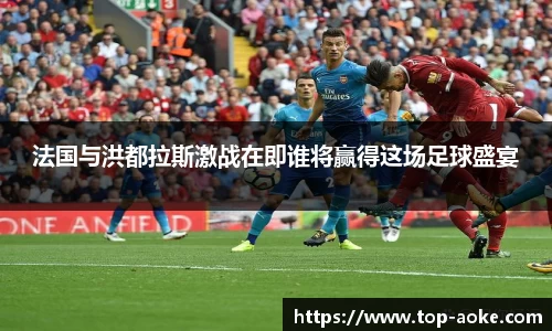 法国与洪都拉斯激战在即谁将赢得这场足球盛宴