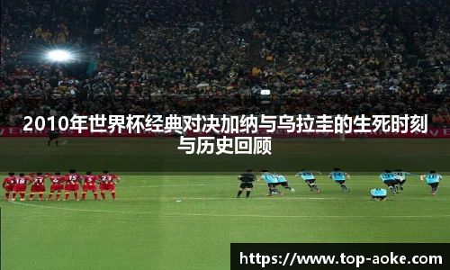 2010年世界杯经典对决加纳与乌拉圭的生死时刻与历史回顾